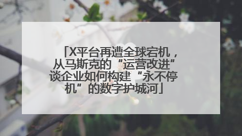 X平台再遭全球宕机，从马斯克的“运营改进”谈企业如何构建“永不停机”的数字护城河