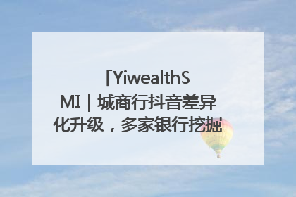 YiwealthSMI｜城商行抖音差异化升级，多家银行挖掘自身特色出圈！